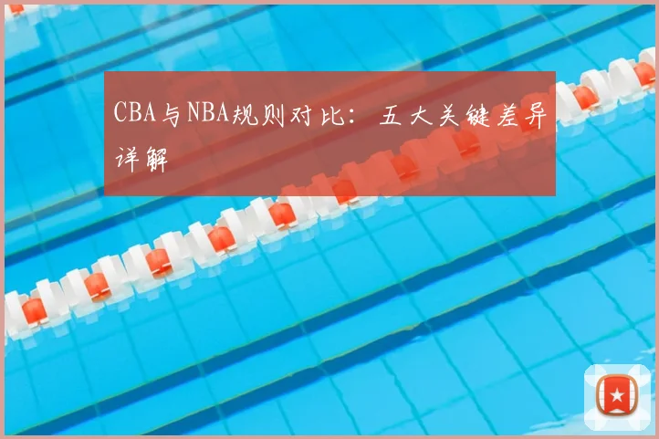CBA与NBA规则对比：五大关键差异详解