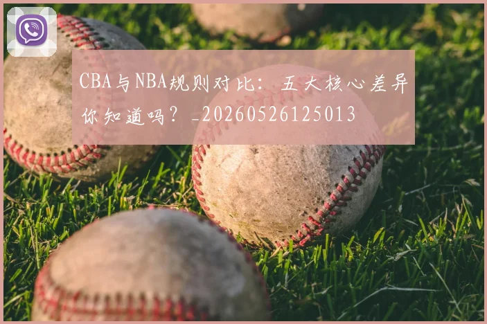 CBA与NBA规则对比：五大核心差异你知道吗？_20260526125013