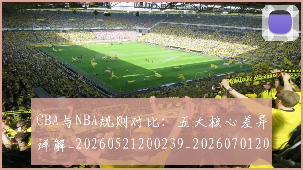 CBA与NBA规则对比：五大核心差异详解_20260521200239_20260701205948