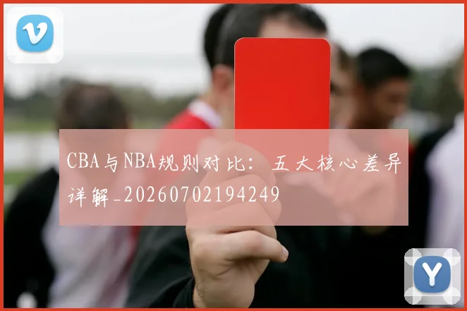 CBA与NBA规则对比：五大核心差异详解_20260702194249