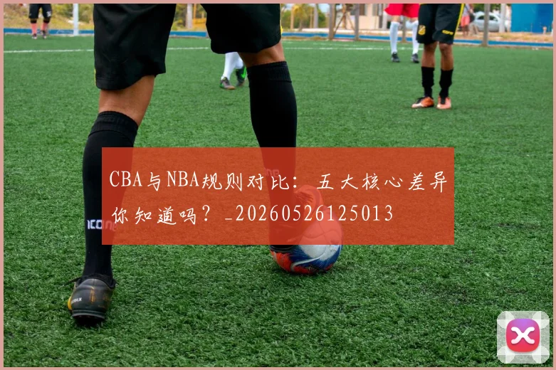 CBA与NBA规则对比：五大核心差异你知道吗？_20260526125013